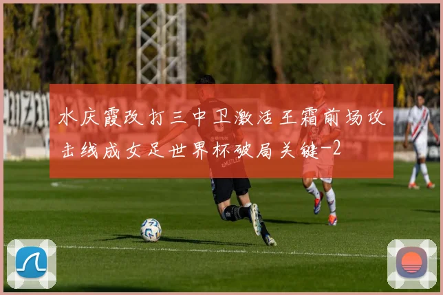 水庆霞改打三中卫激活王霜前场攻击线成女足世界杯破局关键