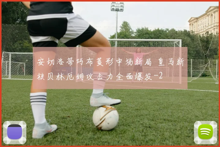 安切洛蒂巧布菱形中场新局 皇马新核贝林厄姆攻击力全面爆发