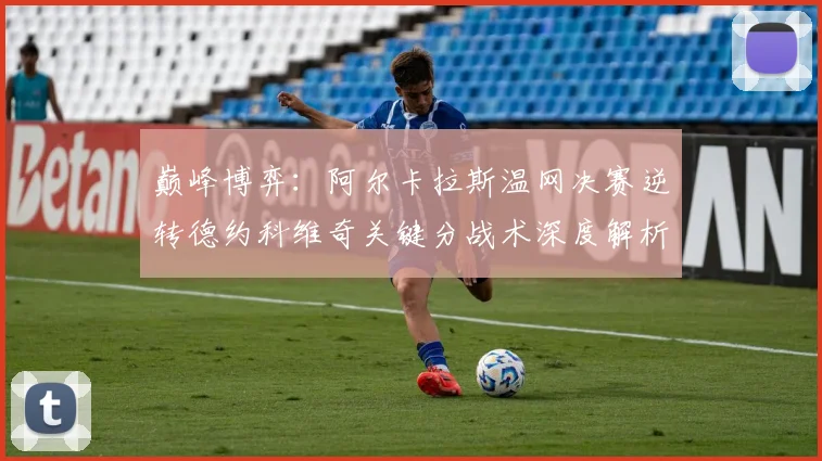 巅峰博弈：阿尔卡拉斯温网决赛逆转德约科维奇关键分战术深度解析