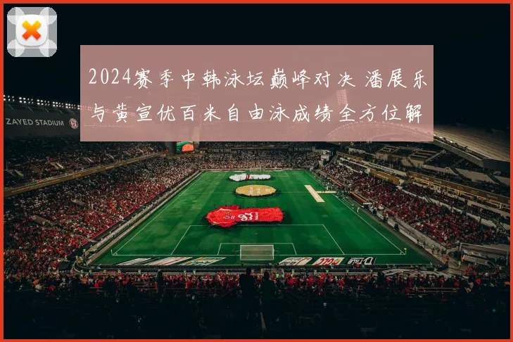 2024赛季中韩泳坛巅峰对决 潘展乐与黄宣优百米自由泳成绩全方位解析