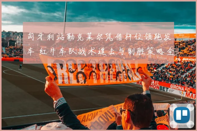 匈牙利站勒克莱尔凭借杆位领跑发车 红牛车队战术追击与制胜策略全解析