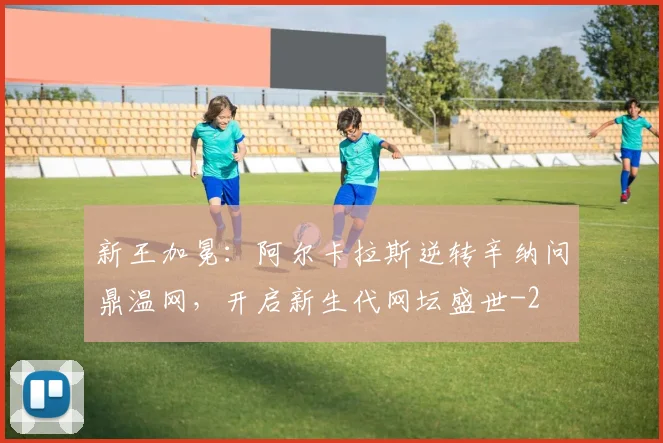 新王加冕：阿尔卡拉斯逆转辛纳问鼎温网，开启新生代网坛盛世