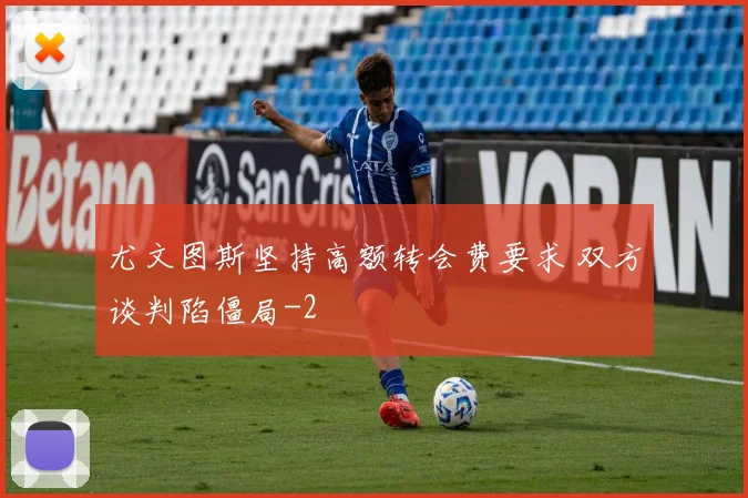 尤文图斯坚持高额转会费要求 双方谈判陷僵局