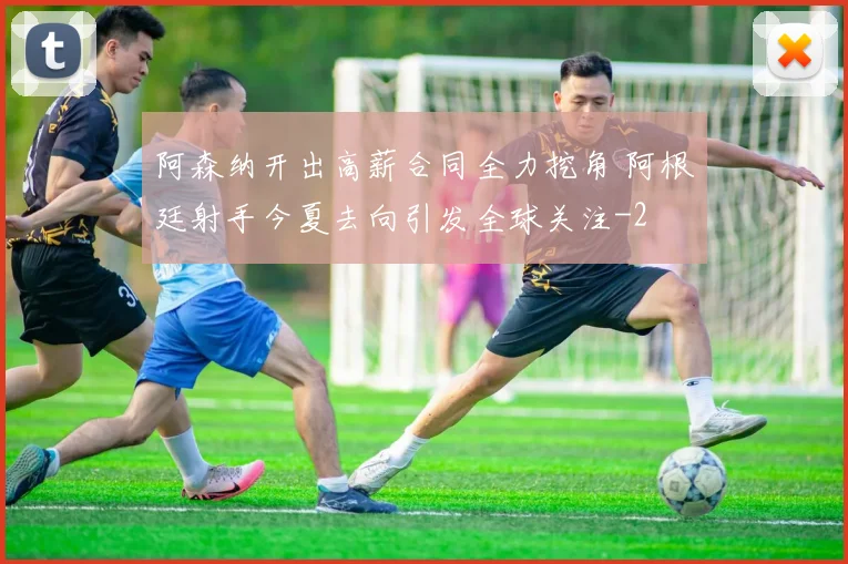 阿森纳开出高薪合同全力挖角 阿根廷射手今夏去向引发全球关注