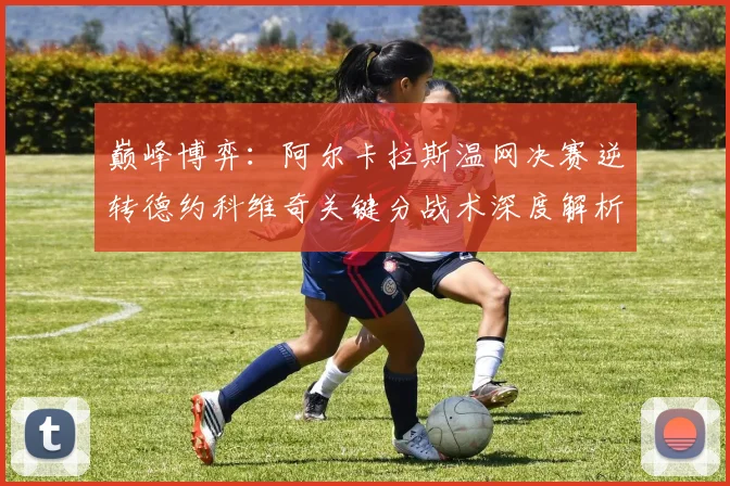 巅峰博弈:阿尔卡拉斯温网决赛逆转德约科维奇关键分战术深度解析