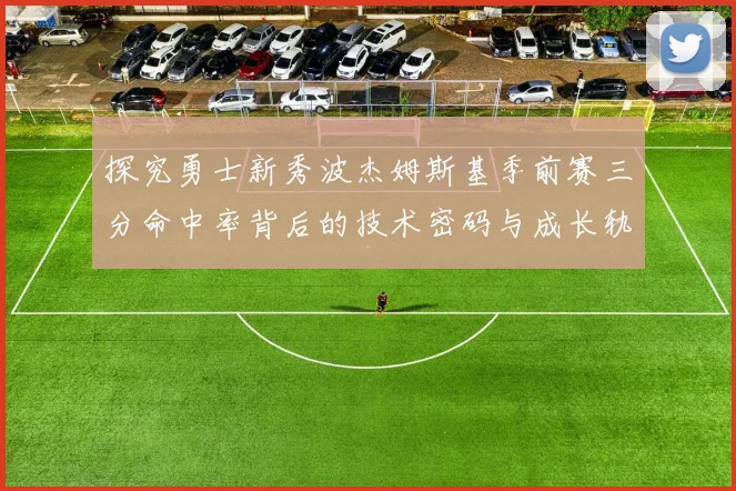 探究勇士新秀波杰姆斯基季前赛三分命中率背后的技术密码与成长轨迹