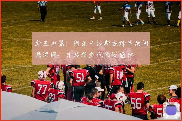 新王加冕：阿尔卡拉斯逆转辛纳问鼎温网，开启新生代网坛盛世